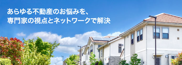 あらゆる不動産のお悩みを、専門家の視点とネットワークで解決。